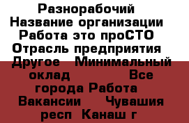 Разнорабочий › Название организации ­ Работа-это проСТО › Отрасль предприятия ­ Другое › Минимальный оклад ­ 24 500 - Все города Работа » Вакансии   . Чувашия респ.,Канаш г.